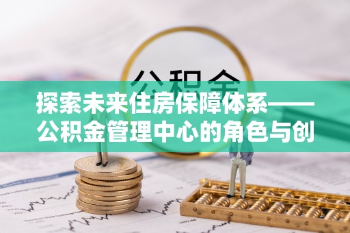屏南探索未来住房保障体系——公积金管理中心的角色与创新