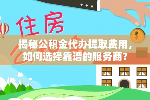屏南揭秘公积金代办提取费用，如何选择靠谱的服务商？