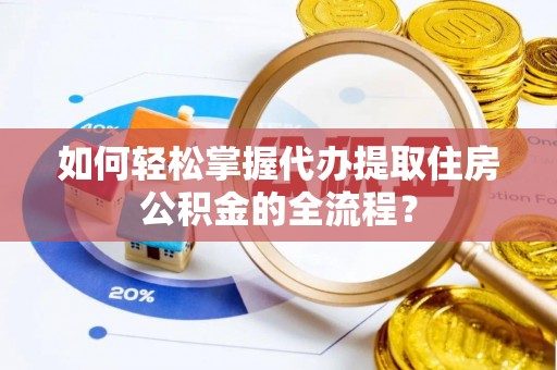 屏南如何轻松掌握代办提取住房公积金的全流程？