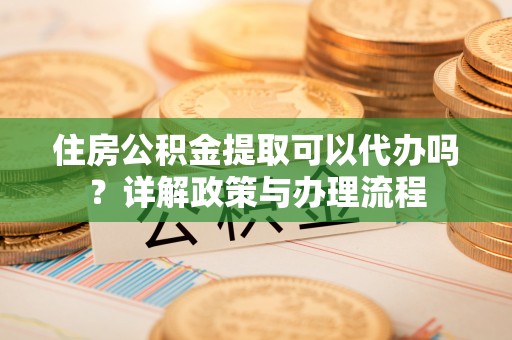 屏南住房公积金提取可以代办吗？详解政策与办理流程