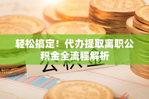 屏南轻松搞定！代办提取离职公积金全流程解析