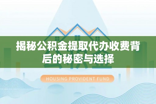 屏南揭秘公积金提取代办收费背后的秘密与选择