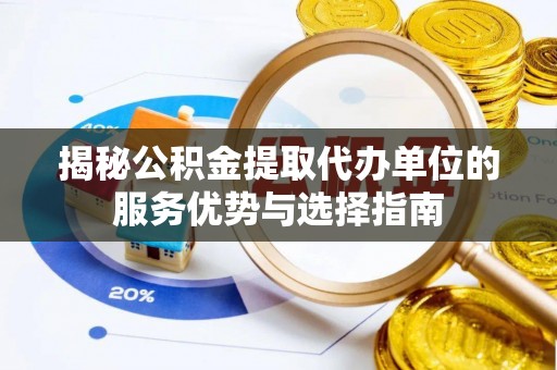 屏南揭秘公积金提取代办单位的服务优势与选择指南