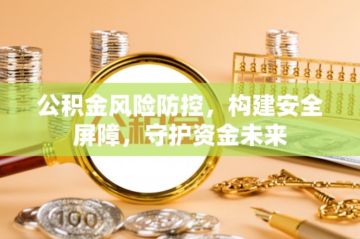 屏南公积金风险防控，构建安全屏障，守护资金未来
