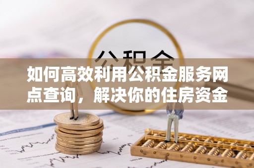 屏南如何高效利用公积金服务网点查询，解决你的住房资金难题