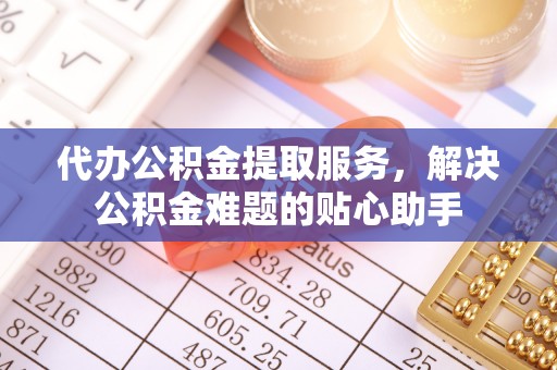 屏南代办公积金提取服务，解决公积金难题的贴心助手