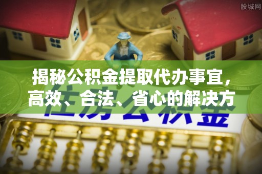屏南揭秘公积金提取代办事宜，高效、合法、省心的解决方案