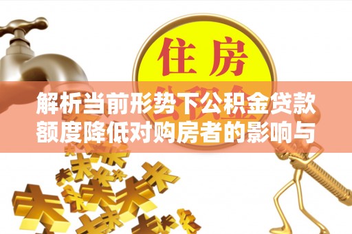 屏南解析当前形势下公积金贷款额度降低对购房者的影响与应对策略
