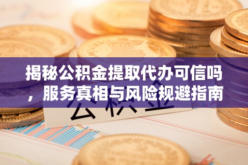 屏南揭秘公积金提取代办可信吗，服务真相与风险规避指南