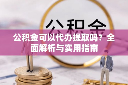 屏南公积金可以代办提取吗？全面解析与实用指南
