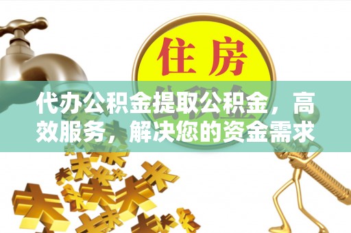 屏南代办公积金提取公积金，高效服务，解决您的资金需求