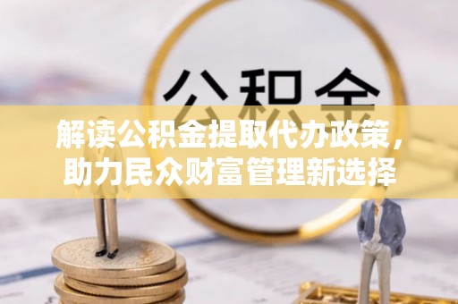 屏南解读公积金提取代办政策，助力民众财富管理新选择