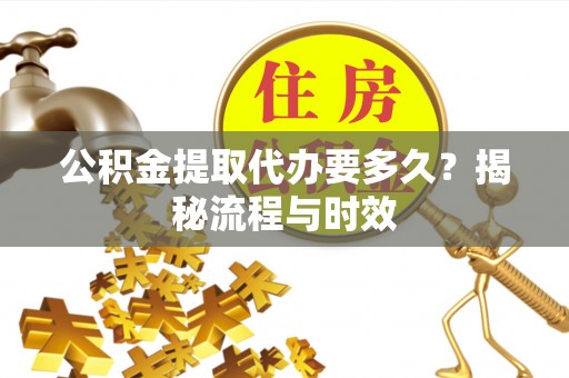 屏南公积金提取代办要多久？揭秘流程与时效