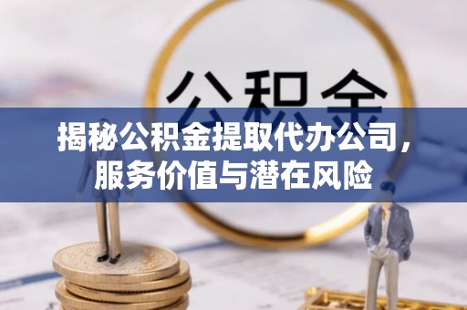 屏南揭秘公积金提取代办公司，服务价值与潜在风险