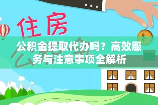 屏南公积金提取代办吗？高效服务与注意事项全解析