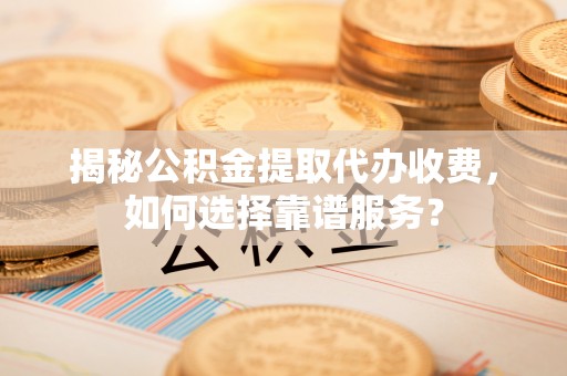 屏南揭秘公积金提取代办收费，如何选择靠谱服务？