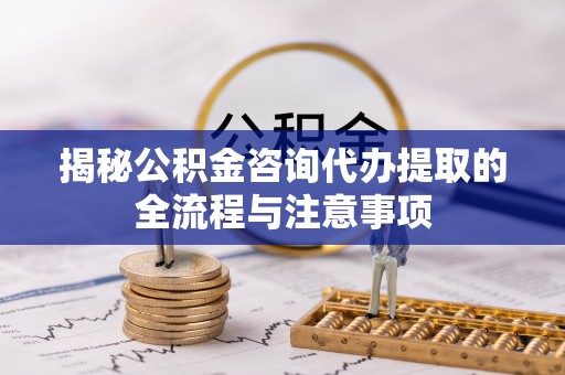 屏南揭秘公积金咨询代办提取的全流程与注意事项
