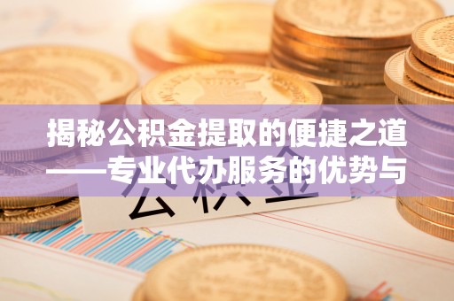 屏南揭秘公积金提取的便捷之道——专业代办服务的优势与选择
