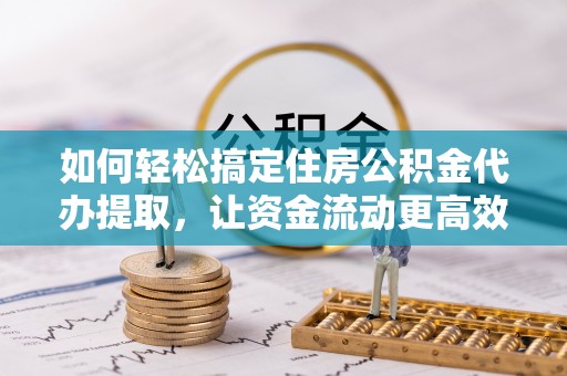 屏南如何轻松搞定住房公积金代办提取，让资金流动更高效