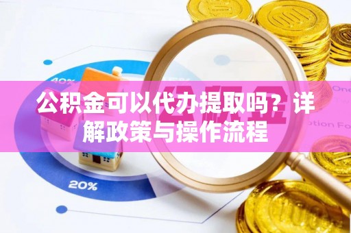 屏南公积金可以代办提取吗？详解政策与操作流程