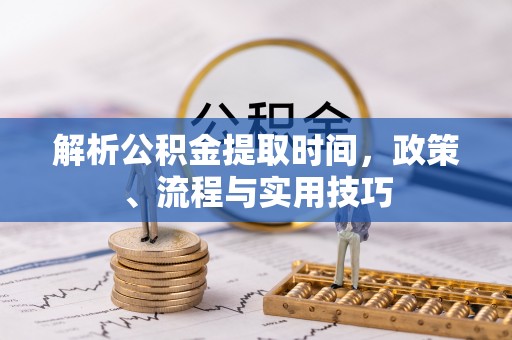 屏南解析公积金提取时间，政策、流程与实用技巧
