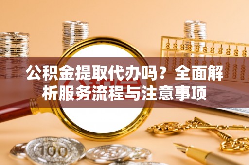 屏南公积金提取代办吗？全面解析服务流程与注意事项
