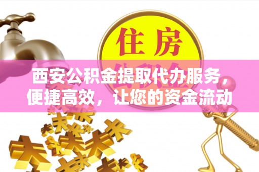 屏南西安公积金提取代办服务，便捷高效，让您的资金流动无忧
