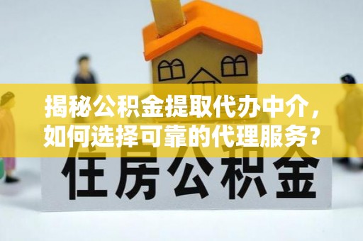 屏南揭秘公积金提取代办中介，如何选择可靠的代理服务？