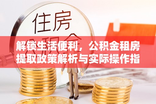 屏南解锁生活便利，公积金租房提取政策解析与实际操作指南