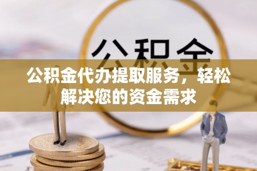 屏南公积金代办提取服务，轻松解决您的资金需求