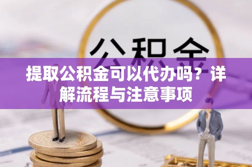 屏南提取公积金可以代办吗？详解流程与注意事项