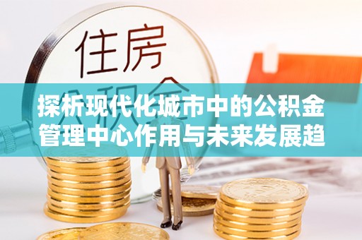屏南探析现代化城市中的公积金管理中心作用与未来发展趋势