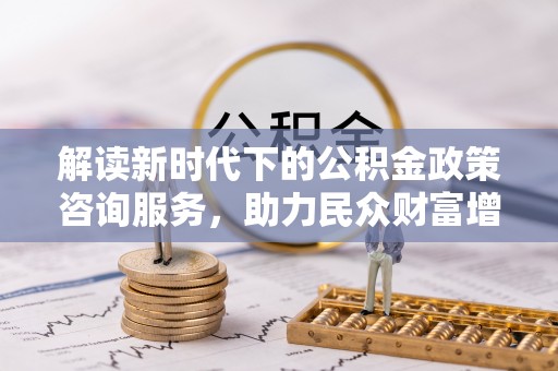 屏南解读新时代下的公积金政策咨询服务，助力民众财富增值与安居梦想