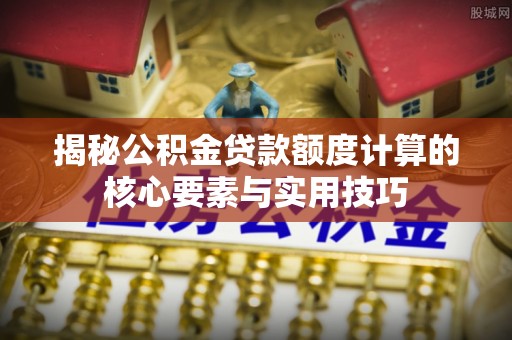 屏南揭秘公积金贷款额度计算的核心要素与实用技巧