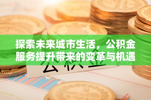 屏南探索未来城市生活，公积金服务提升带来的变革与机遇