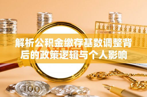 屏南解析公积金缴存基数调整背后的政策逻辑与个人影响