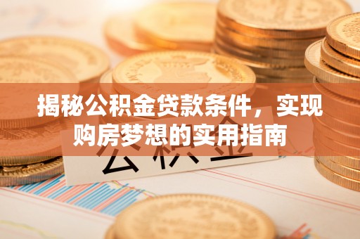 屏南揭秘公积金贷款条件，实现购房梦想的实用指南