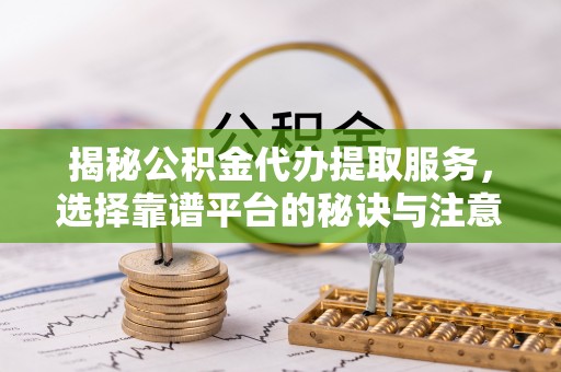 屏南揭秘公积金代办提取服务，选择靠谱平台的秘诀与注意事项