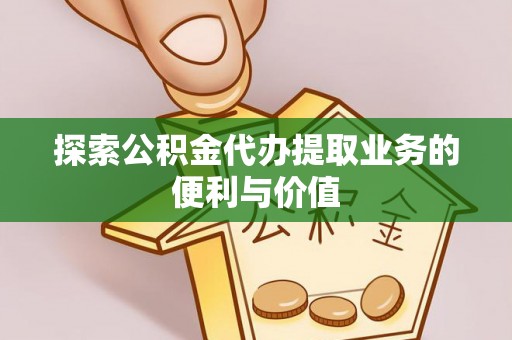 屏南探索公积金代办提取业务的便利与价值