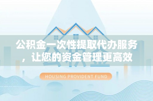 屏南公积金一次性提取代办服务，让您的资金管理更高效