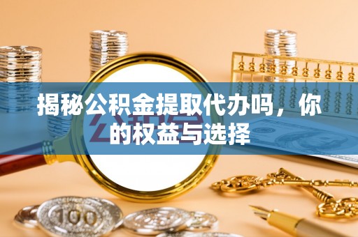屏南揭秘公积金提取代办吗，你的权益与选择