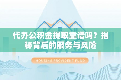 屏南代办公积金提取靠谱吗？揭秘背后的服务与风险