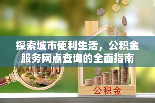 屏南探索城市便利生活，公积金服务网点查询的全面指南