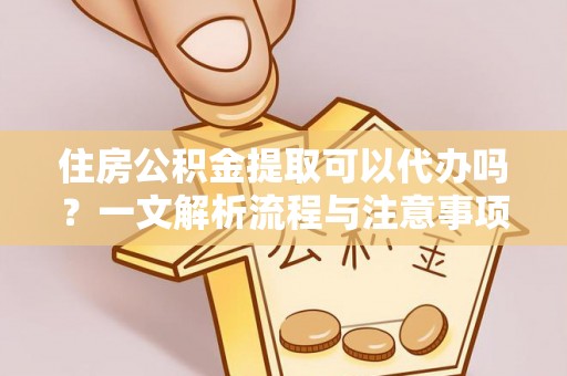 屏南住房公积金提取可以代办吗？一文解析流程与注意事项