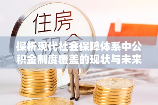 屏南探析现代社会保障体系中公积金制度覆盖的现状与未来