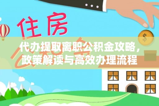屏南代办提取离职公积金攻略，政策解读与高效办理流程