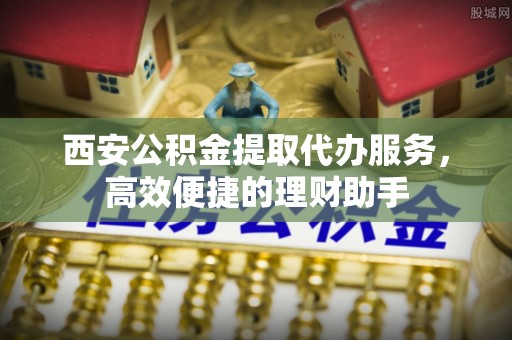屏南西安公积金提取代办服务，高效便捷的理财助手