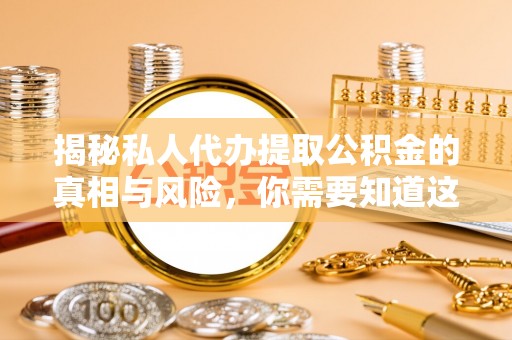 屏南揭秘私人代办提取公积金的真相与风险，你需要知道这些！