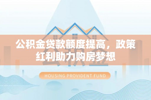 屏南公积金贷款额度提高，政策红利助力购房梦想