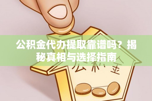 屏南公积金代办提取靠谱吗？揭秘真相与选择指南